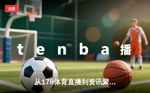 从178体育直播到资讯聚合：现代体育资讯网的生态革命