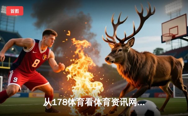 从178体育看体育资讯网进化：直播革命与深度内容的时代博弈