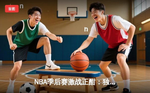 NBA季后赛激战正酣：独行侠险胜雷霆，东契奇三双率队夺赛点