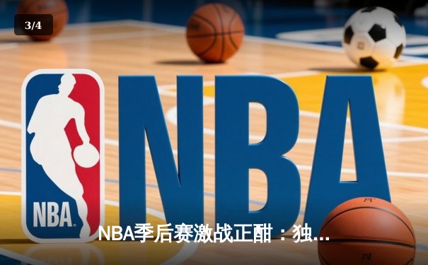NBA季后赛激战正酣：独行侠险胜雷霆，东契奇三双率队夺赛点 - 3