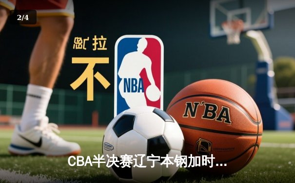 CBA半决赛辽宁本钢加时险胜广东宏远，赵继伟砍下35分导演逆转好戏 - 2