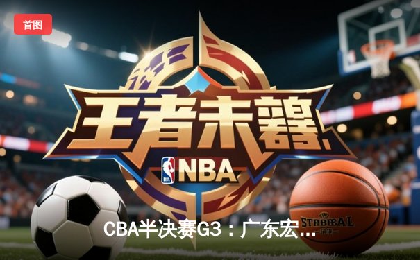 CBA半决赛G3：广东宏远加时险胜辽宁本钢，胡明轩独砍36分成关键先生
