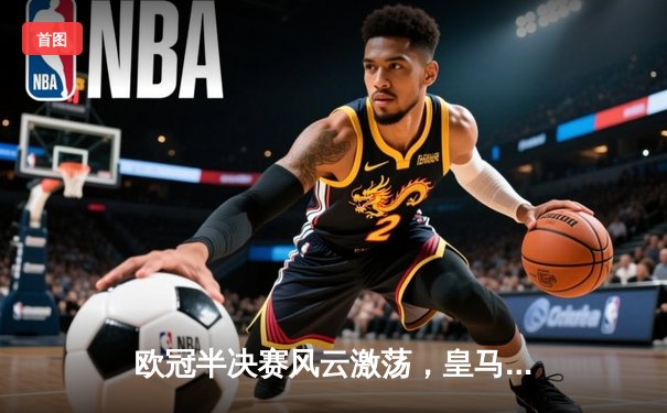 欧冠半决赛风云激荡，皇马逆转拜仁挺进决赛