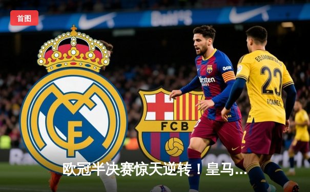 欧冠半决赛惊天逆转！皇马3-1力克拜仁挺进决赛 维尼修斯独造三球闪耀伯纳乌