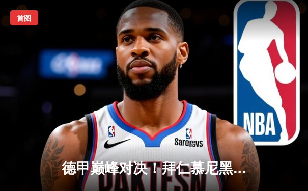 德甲巅峰对决！拜仁慕尼黑3-2险胜多特蒙德，凯恩梅开二度力挽狂澜