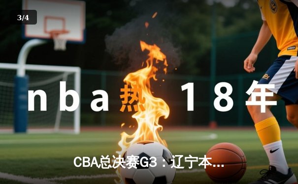 CBA总决赛G3：辽宁本钢逆转新疆伊力特，张镇麟26分率队夺赛点 - 3