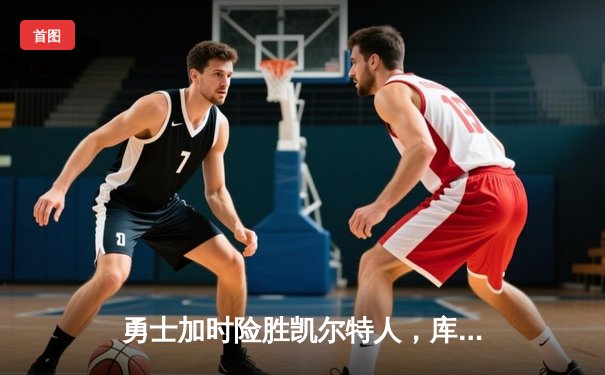 勇士加时险胜凯尔特人，库里狂砍43分率队捍卫主场